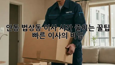 안동 법상동 이사 시간 줄이는 꿀팁! ✨ 빠른 이사의 비밀