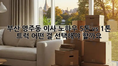 부산 영주동 이사 노하우: 5톤 vs 1톤 트럭, 어떤 걸 선택해야 할까요? 🤔